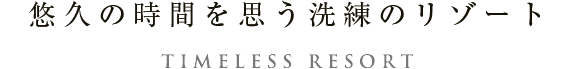 悠久の時間を想う、洗練のリゾート。